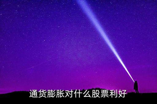 通貨膨脹投資什么股票，通貨膨脹對(duì)什么股票利好