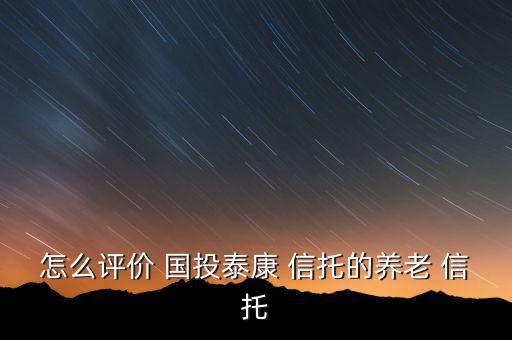 國(guó)投信托怎么樣,國(guó)投泰康信托積極探索創(chuàng)新業(yè)務(wù)開拓傳統(tǒng)業(yè)務(wù)