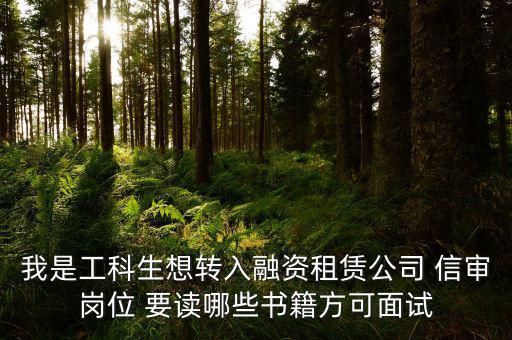 中興融資崗需要看什么書(shū)，我是工科生想轉(zhuǎn)入融資租賃公司 信審崗位 要讀哪些書(shū)籍方可面試