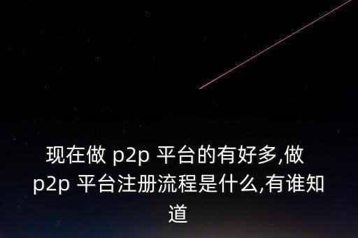 現(xiàn)在做 p2p 平臺(tái)的有好多,做 p2p 平臺(tái)注冊流程是什么,有誰知道
