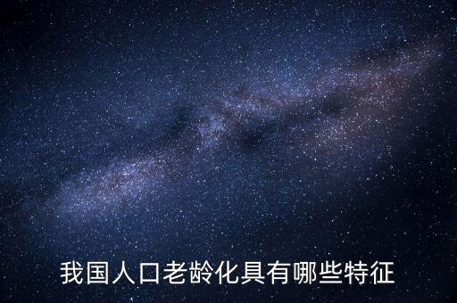 中國老齡化問題有什么特點，中國農(nóng)村人口老齡化的特點是怎樣的