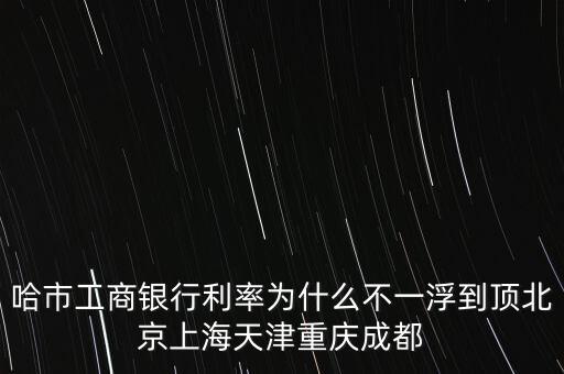 為什么禁止一浮到頂，哈市工商銀行利率為什么不一浮到頂北京上海天津重慶成都