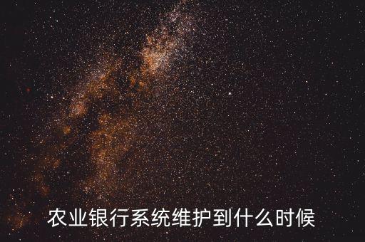 農(nóng)行什么時(shí)候維護(hù)，農(nóng)業(yè)銀行系統(tǒng)維護(hù)到什么時(shí)候