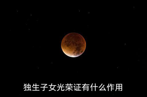 獨生子女光榮證有什么用，獨生子女光榮證有什么作用