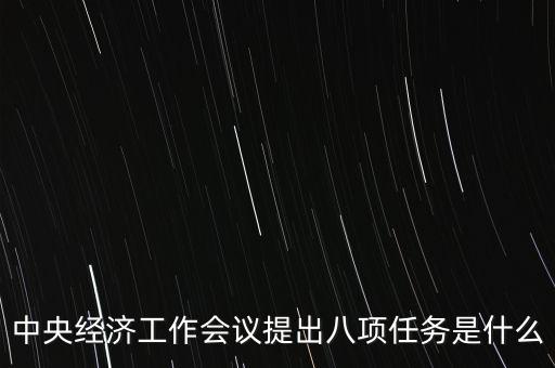 八個重點(diǎn)任務(wù)是什么，中央經(jīng)濟(jì)工作會議提出八項任務(wù)是什么