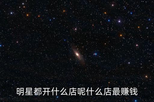 明星都投資什么，明星都開什么店呢什么店最賺錢
