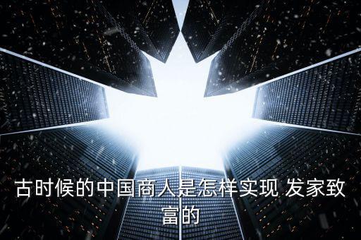 古時(shí)候的中國商人是怎樣實(shí)現(xiàn) 發(fā)家致富的