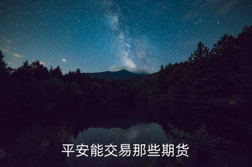 中國平安期貨都有什么，平安期貨手續(xù)費便宜嗎