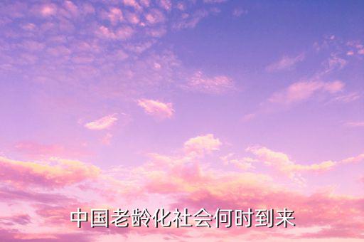 中國什么時候進入老齡化，中國哪一年整體進入老齡化