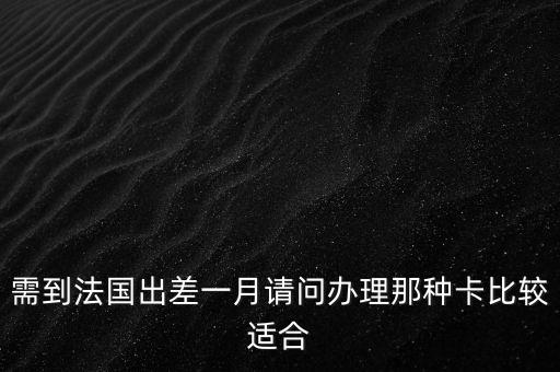 去法國準備什么樣的國內(nèi)銀行卡，需到法國出差一月請問辦理那種卡比較適合