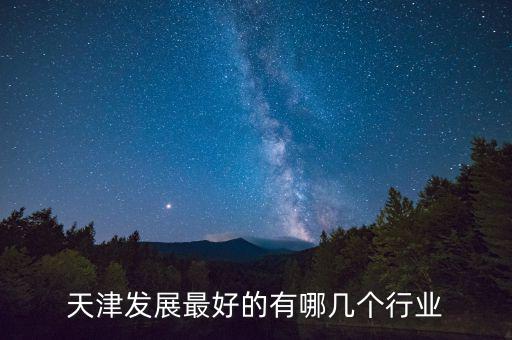 天津什么行業(yè)發(fā)達(dá)，天津發(fā)展最好的有哪幾個(gè)行業(yè)