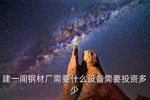 如果先建立鋼鐵公司需要什么，建一間鋼材廠需要什么設備需要投資多少