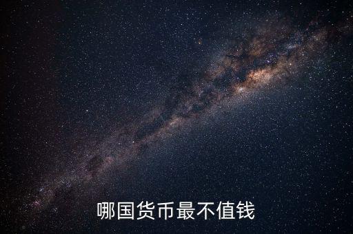 什么外幣最不值錢，哪國貨幣最不值錢