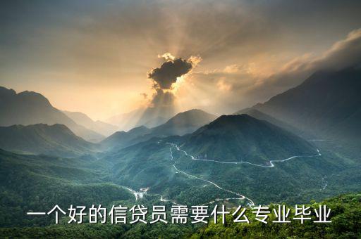 信托要求什么專業(yè)畢業(yè)，一個(gè)好的信貸員需要什么專業(yè)畢業(yè)