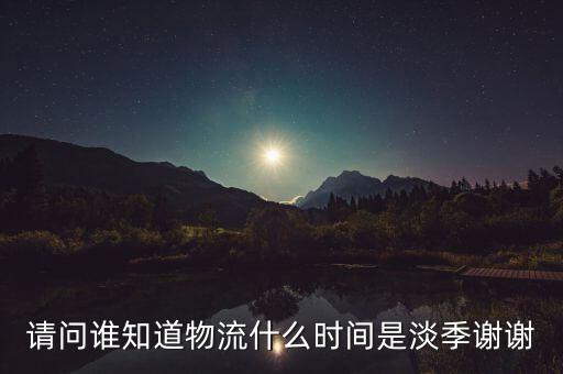 快遞什么時候淡季，請問 物流行業(yè)什么時間段為淡季呢 現(xiàn)在這個時候算淡季嗎