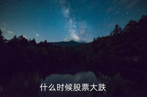 股市什么時(shí)候再大跌，什么時(shí)候股票大跌