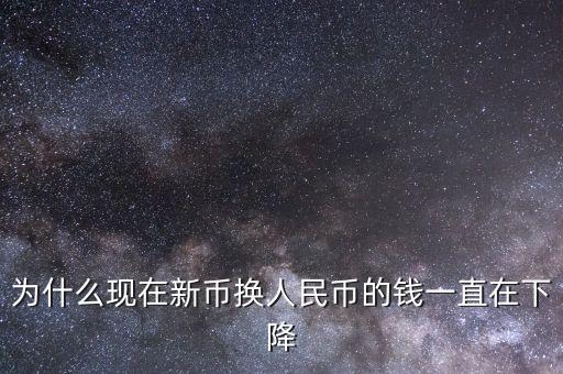 新幣為什么一直下跌，為什么現(xiàn)在新幣換人民幣的錢一直在下降