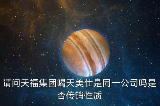 請(qǐng)問(wèn)天福集團(tuán)喝天美仕是同一公司嗎是否傳銷(xiāo)性質(zhì)