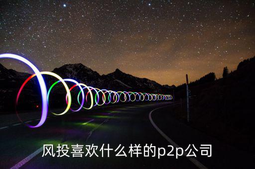 風投喜歡什么p2p，風投喜歡什么樣的p2p公司