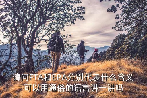 epa談判是什么，請問FTA和EPA分別代表什么含義可以用通俗的語言講一講嗎