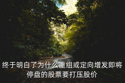 重組停牌前為什么打壓，重組股停牌前不是要使勁打壓壓低增發(fā)價嗎
