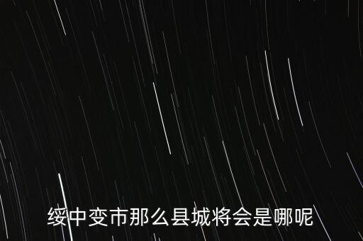 綏中縣最近有什么大的變動(dòng)嘛，綏中縣將會(huì)變成市這是真的嗎有誰(shuí)知道