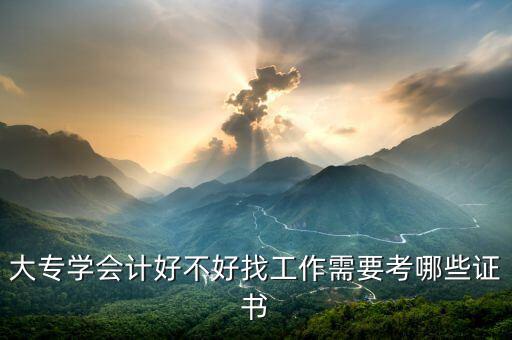 大專學(xué)會(huì)計(jì)好不好找工作需要考哪些證書(shū)