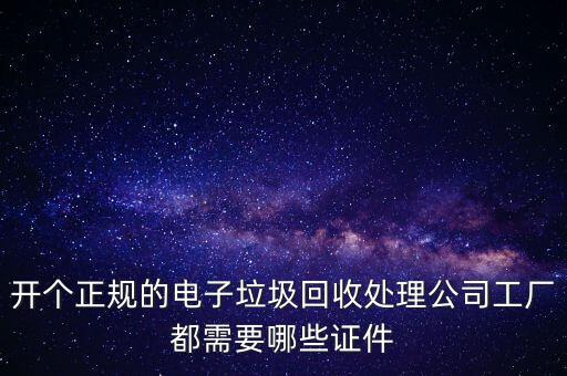 開(kāi)個(gè)正規(guī)的電子垃圾回收處理公司工廠都需要哪些證件