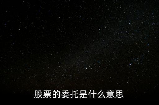股票什么是委托，股票的委托是什么意思