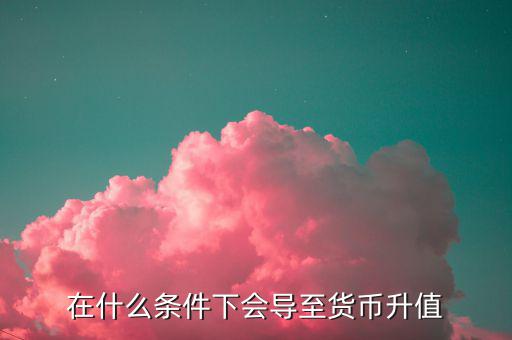 什么情況下匯率升值，什么是匯率的跌值和升值