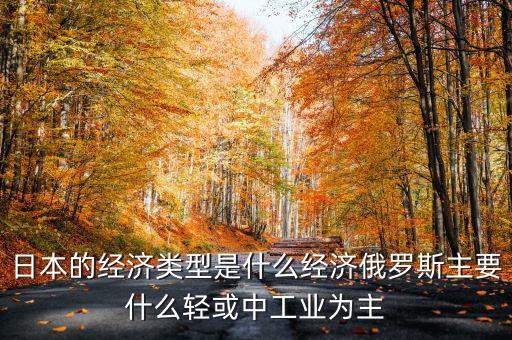 日本經(jīng)濟(jì)結(jié)構(gòu)以什么為主，日本的經(jīng)濟(jì)類(lèi)型是什么經(jīng)濟(jì)俄羅斯主要什么輕或中工業(yè)為主