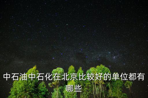 中石油工作還有什么好的，中石油中石化在北京比較好的單位都有哪些