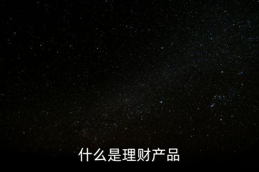 理財產(chǎn)品是什么，什么是理財產(chǎn)品