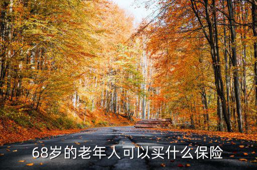 68歲老人購買什么保險，68歲的老年人可以買什么保險