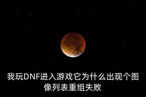 為什么會重組失敗，我玩DNF進入游戲它為什么出現(xiàn)個圖像列表重組失敗