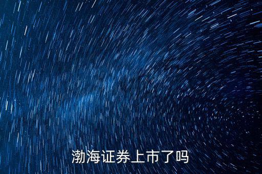渤海證券什么時候上市，渤海證券何時會上市