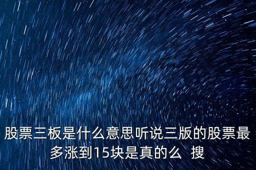 三板股票是什么意思，股票三板是什么意思聽說(shuō)三版的股票最多漲到15塊是真的么  搜