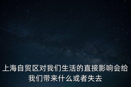 上海自貿(mào)區(qū)會(huì)帶來什么，上海自貿(mào)區(qū)對(duì)我們生活的直接影響會(huì)給我們帶來什么或者失去