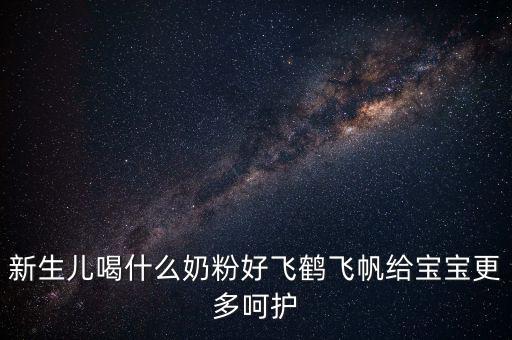 飛鶴奶粉是什么奶，新生兒喝什么奶粉好飛鶴飛帆給寶寶更多呵護(hù)