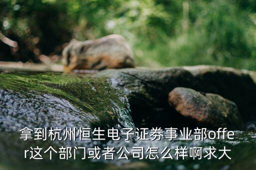 恒生電子做什么，拿到杭州恒生電子證劵事業(yè)部offer這個(gè)部門或者公司怎么樣啊求大