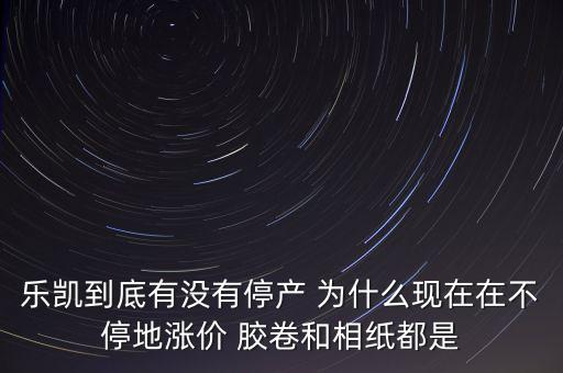 樂凱膠片什么時候停牌，樂凱到底有沒有停產(chǎn) 為什么現(xiàn)在在不停地漲價 膠卷和相紙都是