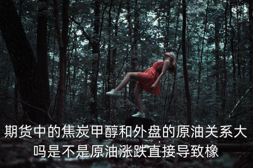 期貨中的焦炭甲醇和外盤(pán)的原油關(guān)系大嗎是不是原油漲跌直接導(dǎo)致橡