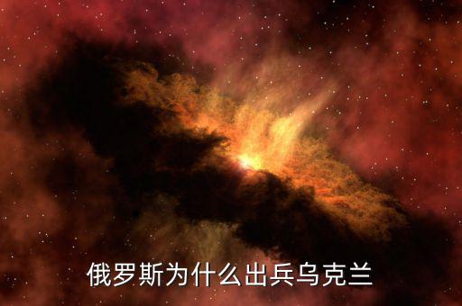 俄為什么進(jìn)軍烏克蘭，俄羅斯為什么出兵烏克蘭