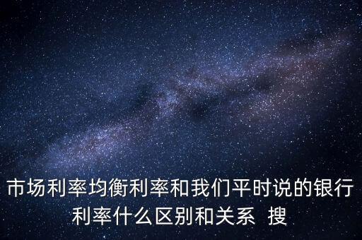 什么是均衡利率，市場利率均衡利率和我們平時說的銀行利率什么區(qū)別和關(guān)系  搜