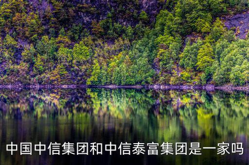 中信泰富和中信集團(tuán)什么關(guān)系，中國(guó)中信集團(tuán)和中信泰富集團(tuán)是一家嗎