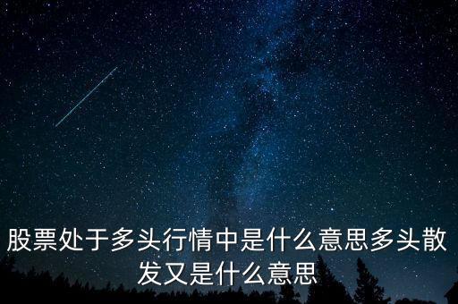月線多頭是什么意思，股票處于多頭行情中是什么意思多頭散發(fā)又是什么意思