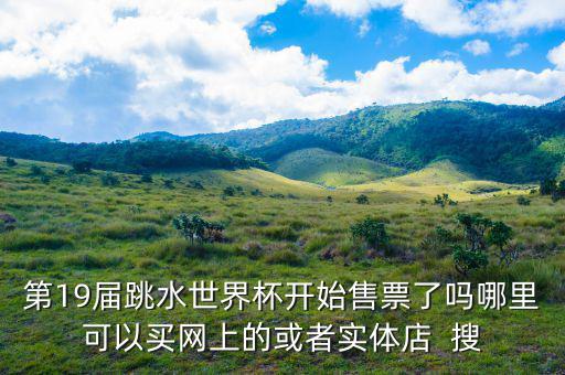 跳水時(shí)在什么勻線買票，第19屆跳水世界杯開始售票了嗎哪里可以買網(wǎng)上的或者實(shí)體店  搜