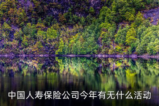 中國(guó)人壽保險(xiǎn)公司今年有無什么活動(dòng)