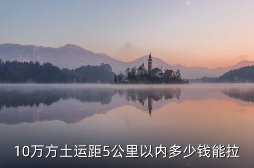 幾萬方用什么拉，10萬方土運距5公里以內多少錢能拉