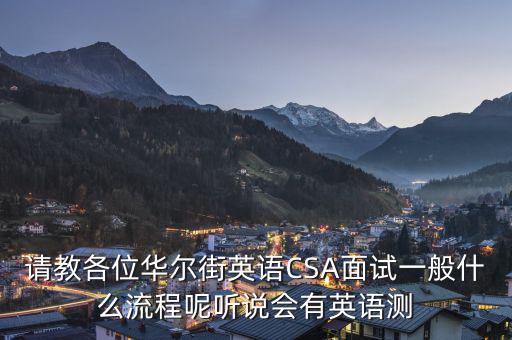 請(qǐng)教各位華爾街英語(yǔ)CSA面試一般什么流程呢聽說(shuō)會(huì)有英語(yǔ)測(cè)